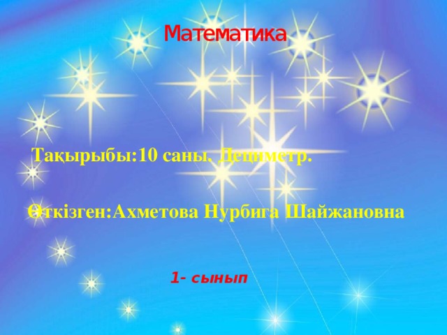 Математика Тақырыбы:10 саны. Дециметр. Өткізген:Ахметова Нурбига Шайжановна 1- сынып