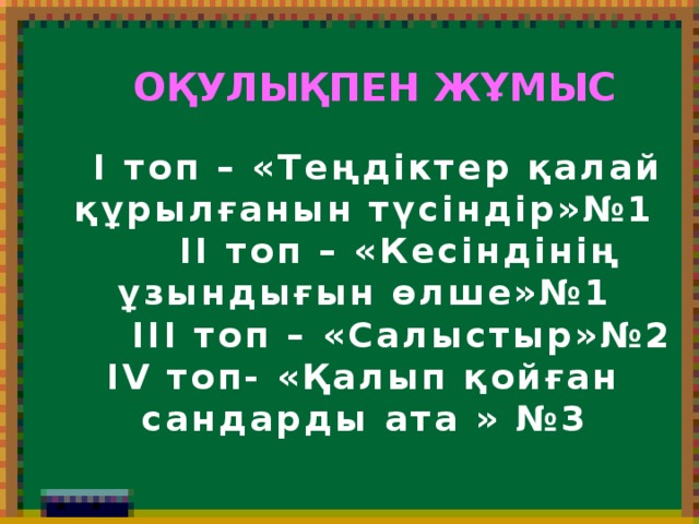 Оқулықпен жұмыс  І топ – «Теңдіктер қалай құрылғанын түсіндір»№1  ІІ топ – «Кесіндінің ұзындығын өлше»№1  ІІІ топ – «Салыстыр»№2 IV топ- «Қалып қойған сандарды ата » №3