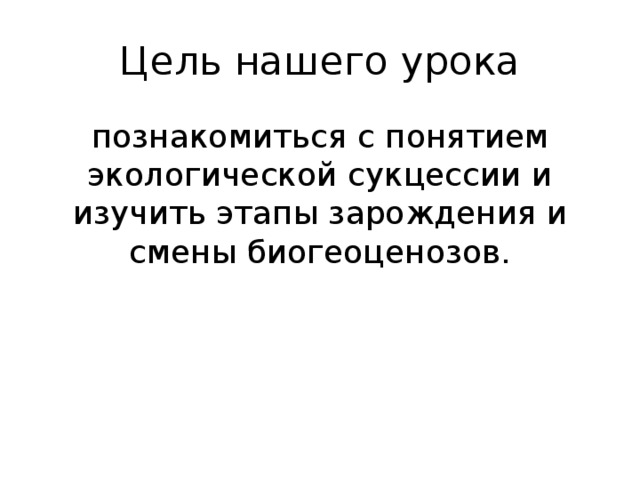 Цель нашего урока познакомиться с понятием экологической сукцессии и изучить этапы зарождения и смены биогеоценозов.