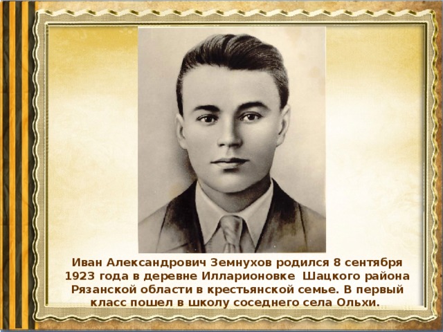 Иван Александрович Земнухов родился 8 сентября 1923 года в деревне Илларионовке Шацкого района Рязанской области в крестьянской семье. В первый класс пошел в школу соседнего села Ольхи.