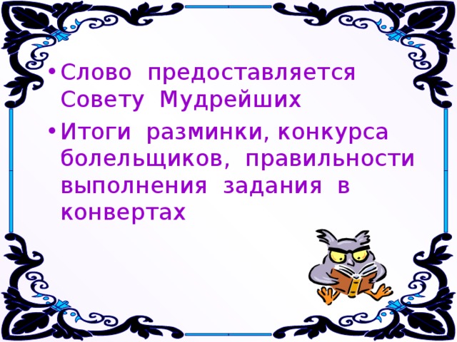 Слово предоставляется Совету Мудрейших Итоги разминки, конкурса болельщиков, правильности выполнения задания в конвертах