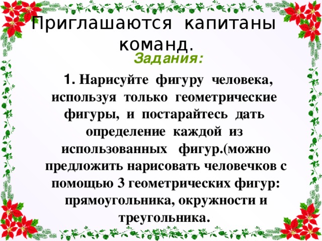 Приглашаются капитаны команд.  Задания:  1 .  Нарисуйте фигуру человека, используя только геометрические фигуры, и постарайтесь дать определение каждой из использованных фигур.(можно предложить нарисовать человечков с помощью 3 геометрических фигур: прямоугольника, окружности и треугольника.