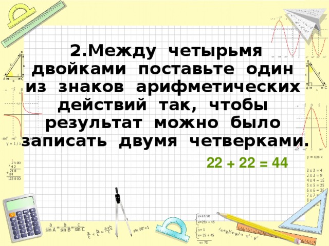 2.Между четырьмя двойками поставьте один из знаков арифметических действий так, чтобы результат можно было записать двумя четверками. 22 + 22 = 44