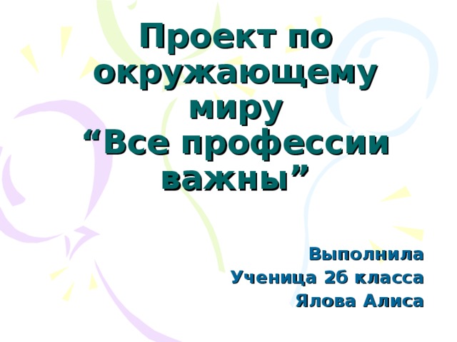 Проект по окружающему миру  “ Все профессии  важны ” Выполнила Ученица 2б класса Ялова Алиса