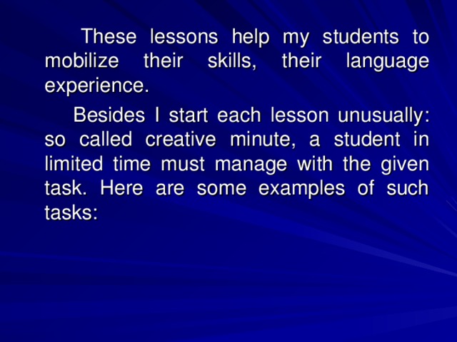 These lessons help my students to mobilize their skills, their language experience.   Besides I start each lesson unusually : so called creative minute, a student in limited time must manage with the given task. Here are some examples of such tasks :