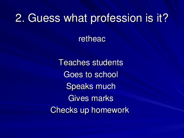 2. Guess what profession is it ? retheac Teaches students Goes to school Speaks much Gives marks Checks up homework