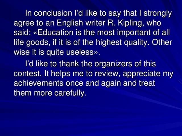 In conclusion I’d like to say that I strongly agree to an English writer R. Kipling, who said: « Education is the most important of all life goods, if it is of the highest quality. Other wise it is quite useless » .   I’d like to thank the organizers of this contest. It helps me to review, appreciate my achievements once and again and treat them more carefully.