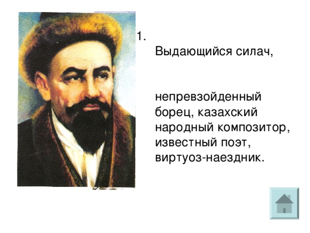 Выдающийся силач, непревзойденный борец, казахский народный композитор, известный поэт, виртуоз-наездник.