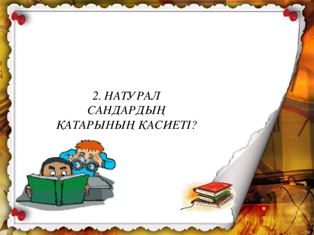 2. НАТУРАЛ САНДАРДЫҢ ҚАТАРЫНЫҢ ҚАСИЕТІ? 2. НАТУРАЛ САНДАР ҚАТАРЫНЫҢ ҚАСИЕТТЕРІ