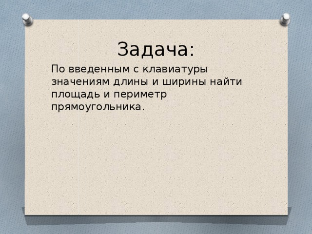 Задача: По введенным с клавиатуры значениям длины и ширины найти площадь и периметр прямоугольника.