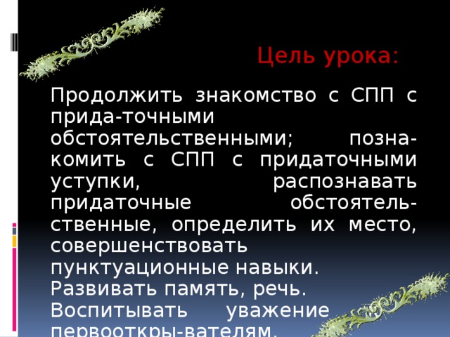 Цель урока: Продолжить знакомство с СПП с прида-точными обстоятельственными; позна-комить с СПП с придаточными уступки, распознавать придаточные обстоятель-ственные, определить их место, совершенствовать пунктуационные навыки. Развивать память, речь. Воспитывать уважение к первооткры-вателям.