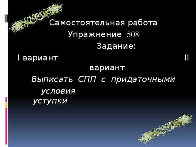 Самостоятельная работа Упражнение 508  Задание: І вариант ІІ вариант Выписать СПП с придаточными  условия уступки