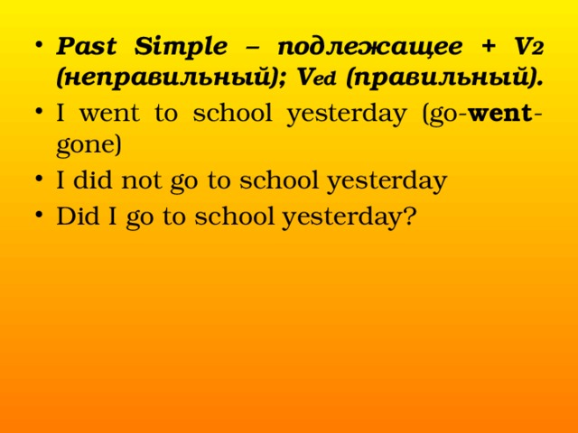 Past Simple – подлежащее + V 2 (неправильный); V ed (правильный). I went to school yesterday (go- went -gone) I did not go to school yesterday Did I go to school yesterday?