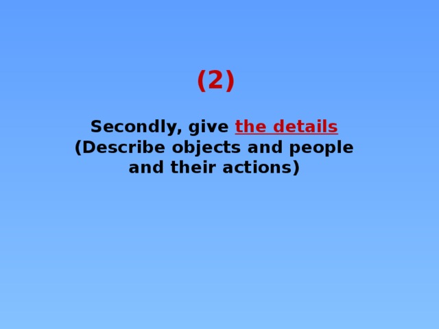 (2) Secondly, give the details  (Describe objects and people and their actions)