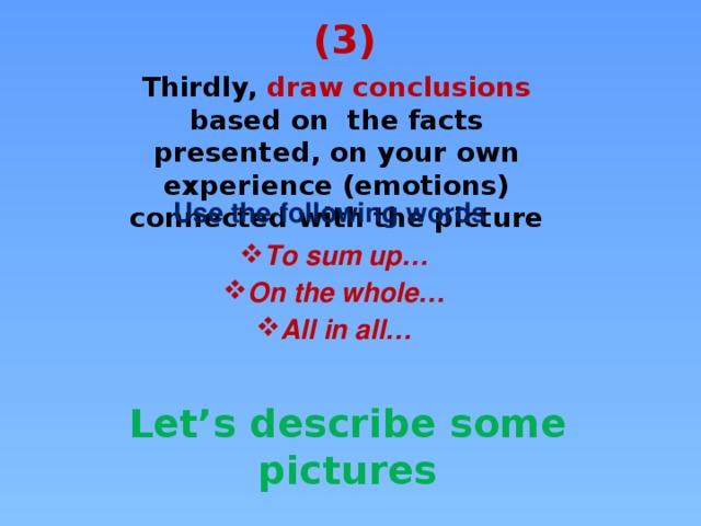 (3) Thirdly, draw conclusions based on the facts presented, on your own experience (emotions) connected with the picture Use the following words To sum up… On the whole… All in all… Let’s describe some pictures