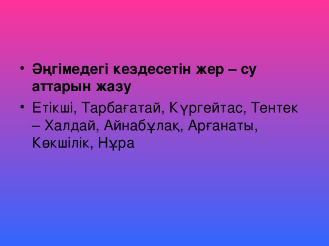 Әңгімедегі кездесетін жер – су аттарын жазу Етікші, Тарбағатай, Күргейтас, Тентек – Халдай, Айнабұлақ, Арғанаты, Көкшілік, Нұра