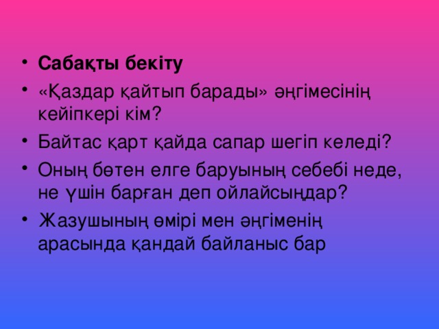 Сабақты бекіту «Қаздар қайтып барады» әңгімесінің кейіпкері кім? Байтас қарт қайда сапар шегіп келеді? Оның бөтен елге баруының себебі неде, не үшін барған деп ойлайсыңдар? Жазушының өмірі мен әңгіменің арасында қандай байланыс бар