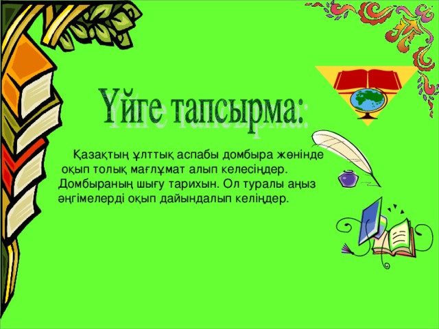 Қазақтың ұлттық аспабы домбыра жөнінде  оқып толық мағлұмат алып келесіңдер.  Домбыраның шығу тарихын. Ол туралы аңыз әңгімелерді оқып дайындалып келіңдер.