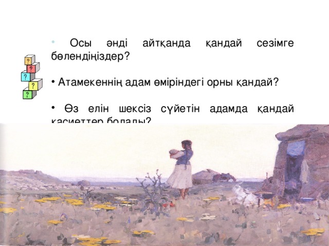 Осы әнді айтқанда қандай сезімге бөлендіңіздер?  Атамекеннің адам өміріндегі орны қандай?  Өз елін шексіз сүйетін адамда қандай қасиеттер болады?