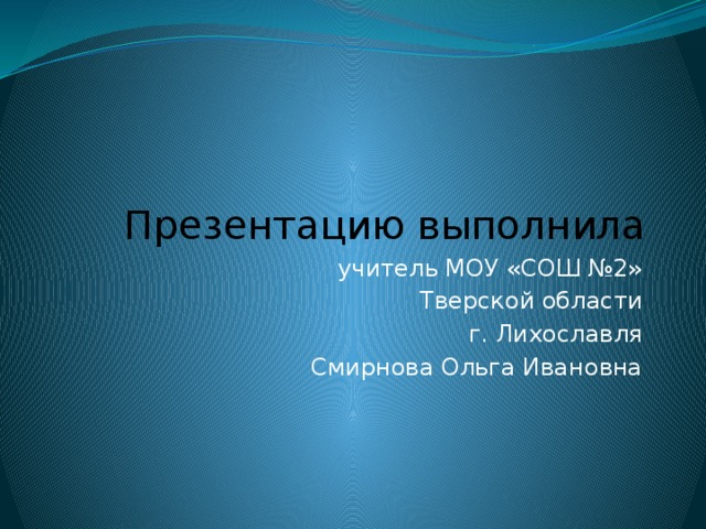 Презентацию выполнила учитель МОУ «СОШ №2» Тверской области г. Лихославля Смирнова Ольга Ивановна