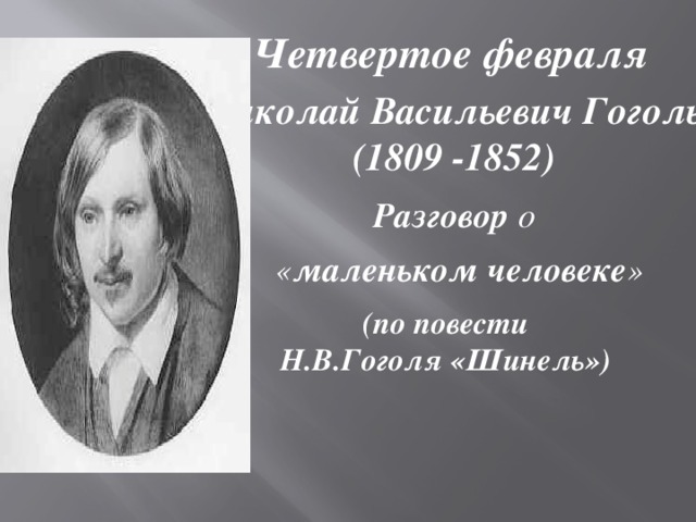 Четвертое февраля Николай Васильевич Гоголь (1809 -1852) Разговор  о  « маленьком  человеке » (по повести Н.В.Гоголя «Шинель»)