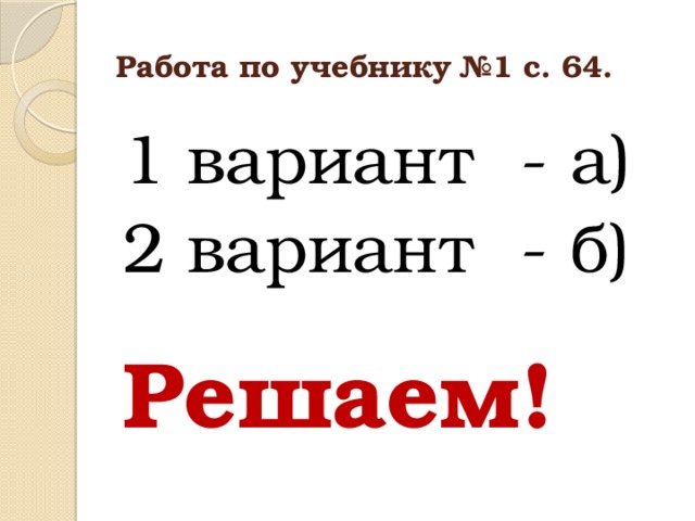 Работа по учебнику №1 с. 64. 1 вариант - а) 2 вариант - б) Решаем!