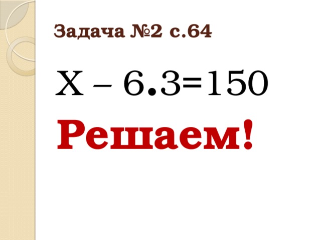Задача №2 с.64 Х – 6 . 3=150 Решаем!