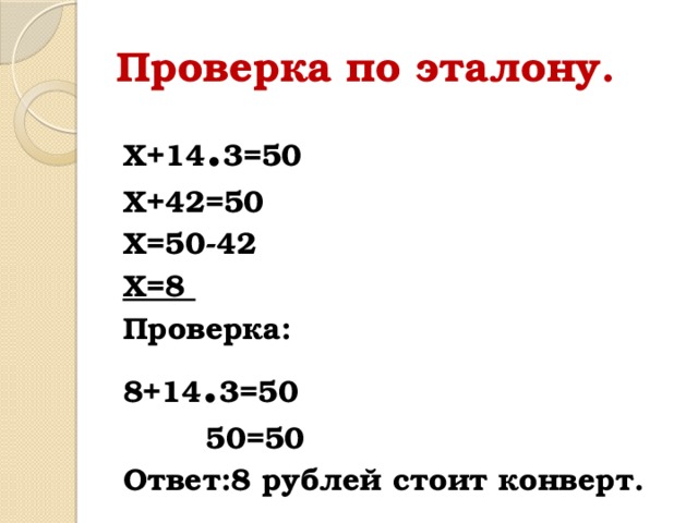 Проверка по эталону. Х+14 . 3=50 Х+42=50 Х=50-42 Х=8 Проверка: 8+14 . 3=50  50=50 Ответ:8 рублей стоит конверт.