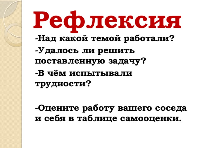 Рефлексия -Над какой темой работали? -Удалось ли решить поставленную задачу? -В чём испытывали трудности?  -Оцените работу вашего соседа и себя в таблице самооценки.