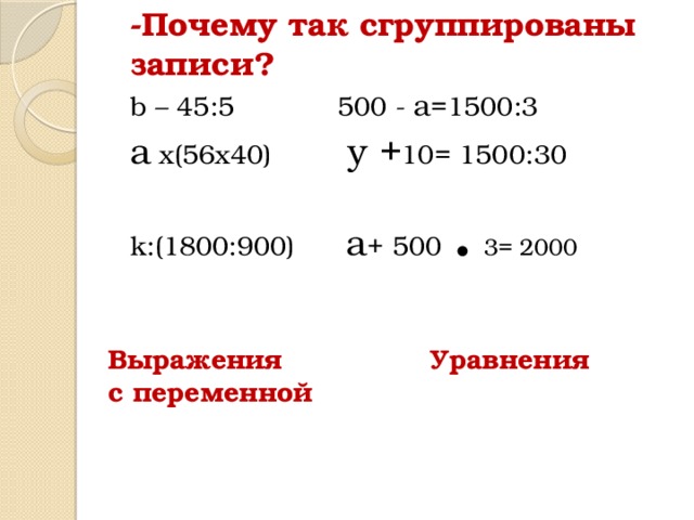 -Почему так сгруппированы записи? b – 45:5 500 -  а =1500:3 а х(56х40) у + 10= 1500:30 k:(1800:900) а + 500 .  3= 2000  Выражения Уравнения  с переменной