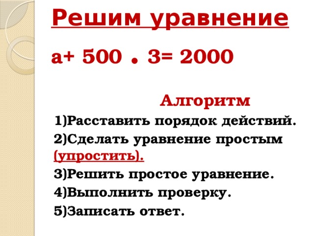 Решим уравнение  а+ 500 . 3= 2000    Алгоритм 1)Расставить порядок действий. 2)Сделать уравнение простым (упростить). 3)Решить простое уравнение. 4)Выполнить проверку. 5)Записать ответ.