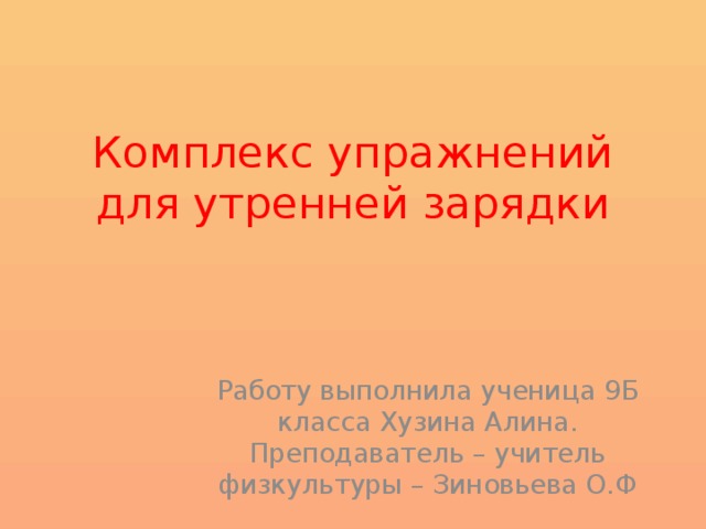 Комплекс упражнений для утренней зарядки Работу выполнила ученица 9Б класса Хузина Алина.  Преподаватель – учитель физкультуры – Зиновьева О.Ф