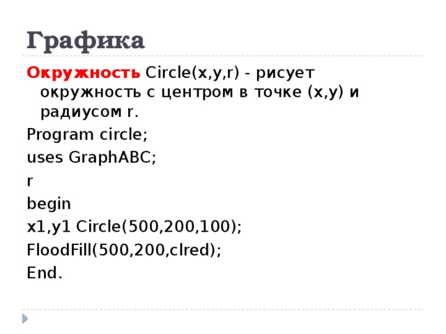 Графика Окружность Circle(x,y,r) - рисует окружность с центром в точке (x,y) и радиусом r. Program circle; uses GraphABC; r begin x1,y1 Circle(500,200,100); FloodFill(500,200,clred); End.
