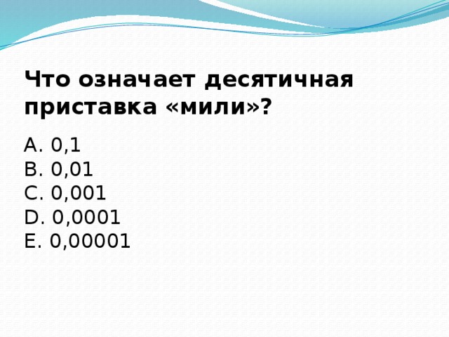 Что означает десятичная приставка «мили»?   А. 0,1   В. 0,01   С. 0,001   D. 0,0001 Е. 0,00001