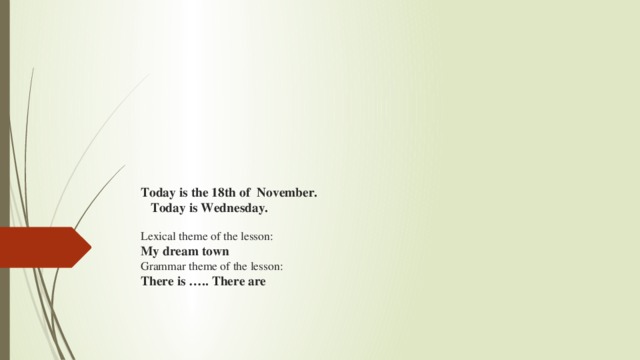 Today is the 18th of November.  Today is Wednesday.    Lexical theme of the lesson:  My dream town  Grammar theme of the lesson:  There is ….. There are