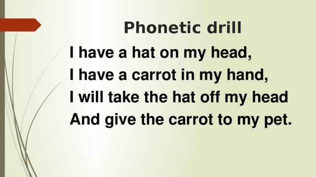 Phonetic drill I have а hat on mу head, I have а carrot in mу hand, I will take the hat off my head And give the carrot to my pet.