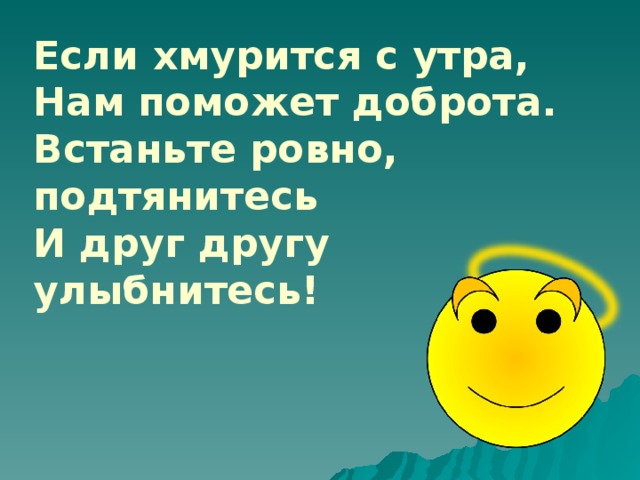 Если хмурится с утра, Нам поможет доброта. Встаньте ровно, подтянитесь И друг другу улыбнитесь!