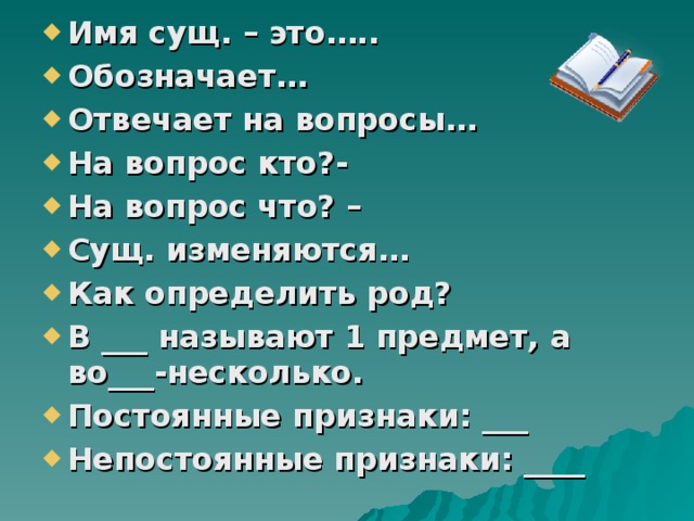 Имя сущ. – это….. Обозначает … Отвечает на вопросы … На вопрос кто?- На вопрос что? – Сущ. изменяются … Как определить род? В ___ называют 1 предмет, а во___-несколько. Постоянные  признаки: ___ Непостоянные признаки: ____