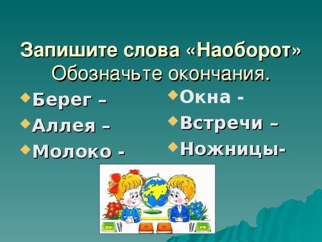 Запишите слова «Наоборот»  Обозначьте окончания.   Окна - Встречи – Ножницы-   Берег – Аллея – Молоко -