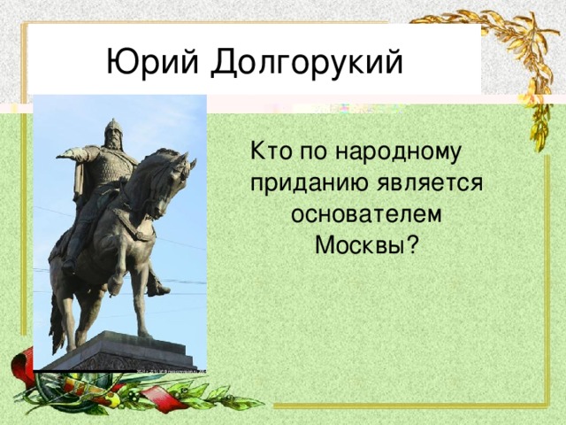 Юрий Долгорукий Кто по народному приданию является основателем Москвы?