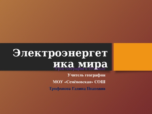 Электроэнергетика мира Урок географии в 10 классе Учитель географии МОУ «Семёновская» СОШ Трифонова Галина Ивановна