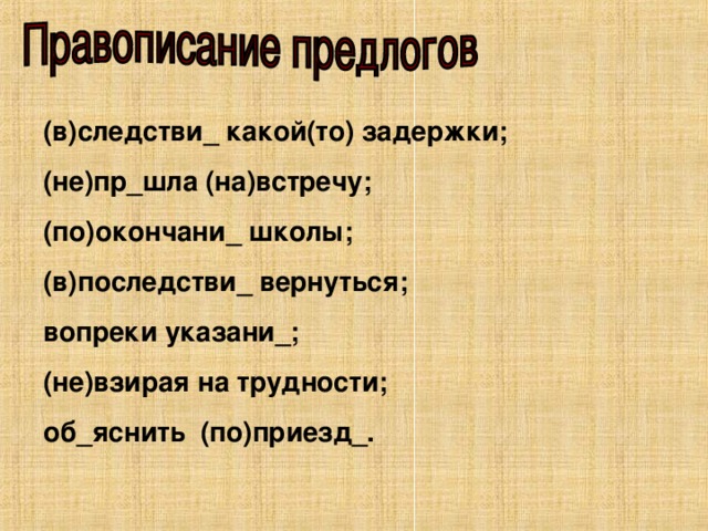 (в)следстви_ какой(то) задержки; (не)пр_шла (на)встречу; (по)окончани_ школы; (в)последстви_ вернуться; вопреки указани_; (не)взирая на трудности; об_яснить (по)приезд_.