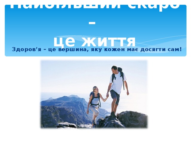 Найбільший скарб –  це життя Здоров ’ я – це вершина, яку кожен має досягти сам!