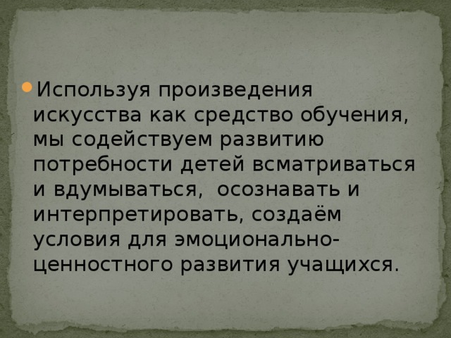 Используя произведения искусства как средство обучения, мы содействуем развитию потребности детей всматриваться и вдумываться, осознавать и интерпретировать, создаём условия для эмоционально-ценностного развития учащихся.