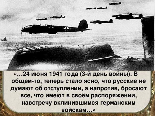 «…24 июня 1941 года (3-й день войны). В общем-то, теперь стало ясно, что русские не думают об отступлении, а напротив, бросают все, что имеют в своём распоряжении, навстречу вклинившимся германским войскам…»