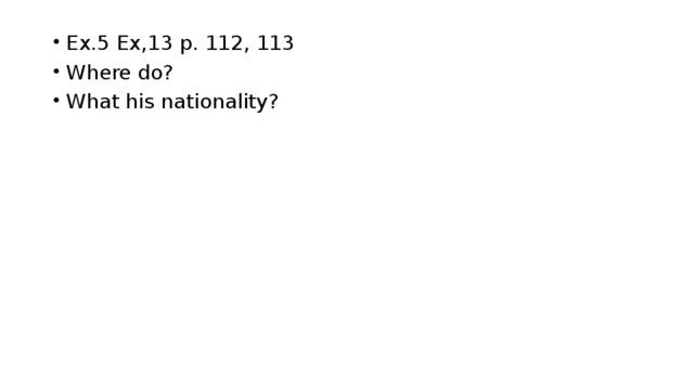 Ex.5 Ex,13 p. 112, 113 Where do? What his nationality?