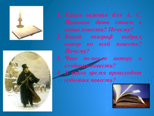 Какая важная для А. С. Пушкина дата стоит в конце повести? Почему? Какой эпиграф выбрал автор ко всей повести? Почему? Что помогло автору в создании повести? В какое время происходят события повести?