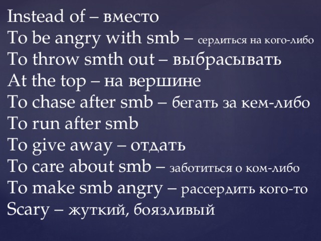 Instead of – вместо To be angry with smb – сердиться на кого-либо To throw smth out – выбрасывать At the top – на вершине To chase after smb – бегать за кем-либо To run after smb To give away – отдать To care about smb – заботиться о ком-либо To make smb angry – рассердить кого-то Scary – жуткий, боязливый