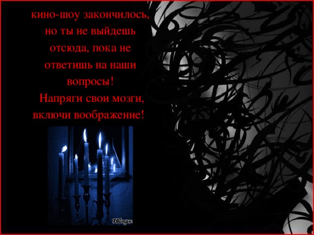 кино-шоу закончилось, но ты не выйдешь отсюда, пока не ответишь на наши вопросы!  Напряги свои мозги, включи воображение!