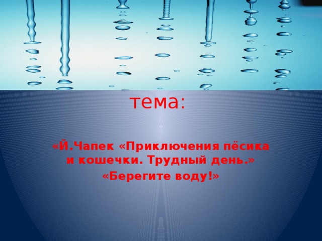 тема: «Й.Чапек «Приключения пёсика и кошечки. Трудный день.» «Берегите воду!»